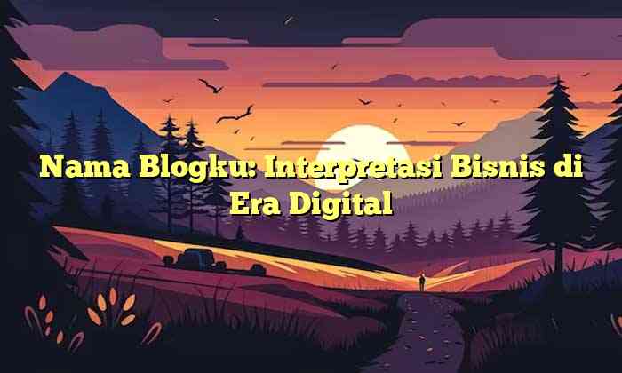 Nama Blogku: Interpretasi Bisnis di Era Digital