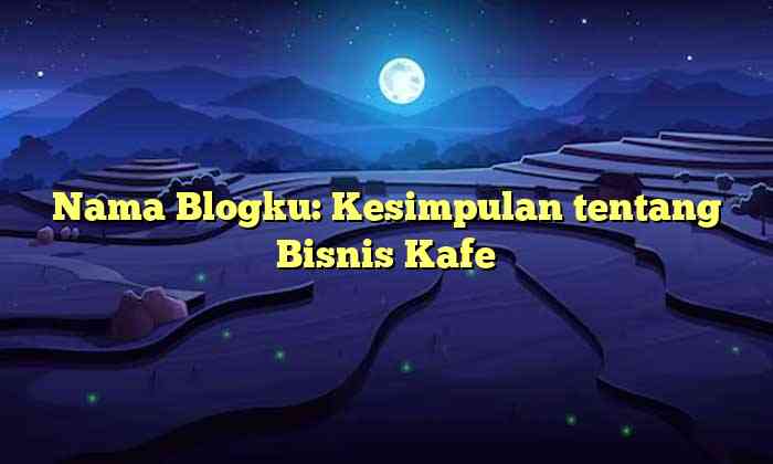 Nama Blogku: Kesimpulan tentang Bisnis Kafe
