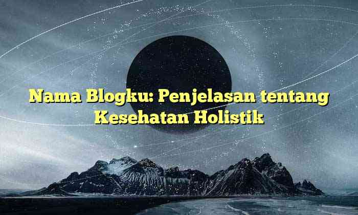 Nama Blogku: Penjelasan tentang Kesehatan Holistik